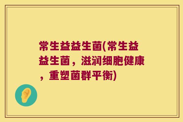 常生益益生菌(常生益益生菌，滋润细胞健康，重塑菌群平衡)