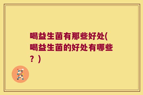 喝益生菌有那些好处(喝益生菌的好处有哪些?) 喝益生菌有那些好处(喝益生菌的好处有哪些?)
