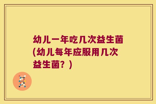 幼儿一年吃几次益生菌(幼儿每年应服用几次益生菌？)