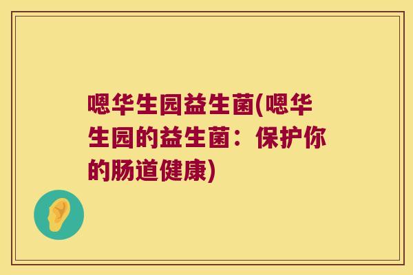 嗯华生园益生菌(嗯华生园的益生菌:保护你的肠道健康) 嗯华生园益生菌(嗯华生园的益生菌:保护你的肠道健康)