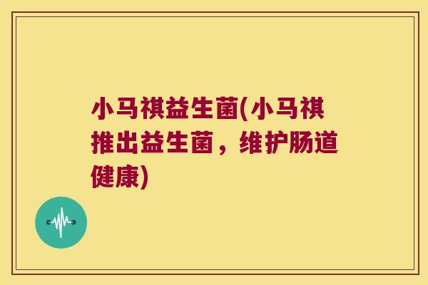 小马祺益生菌(小马祺推出益生菌，维护肠道健康)