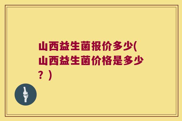 山西益生菌报价多少(山西益生菌价格是多少？)