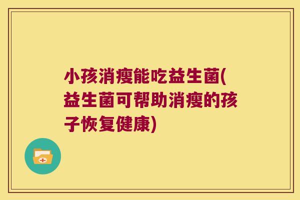 小孩消瘦能吃益生菌(益生菌可帮助消瘦的孩子恢复健康)