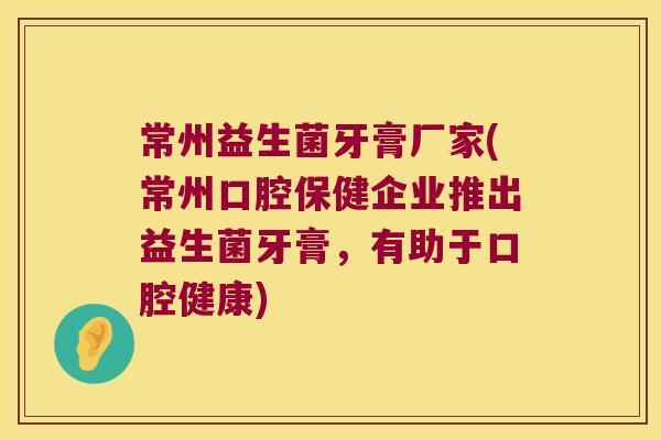 常州益生菌牙膏厂家(常州口腔保健企业推出益生菌牙膏，有助于口腔健康)