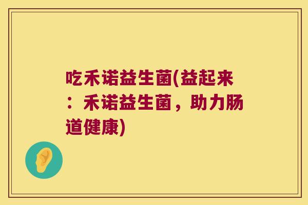 吃禾诺益生菌(益起来：禾诺益生菌，助力肠道健康)