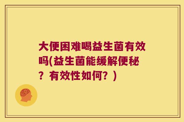 大便困难喝益生菌有效吗(益生菌能缓解便秘？有效性如何？)