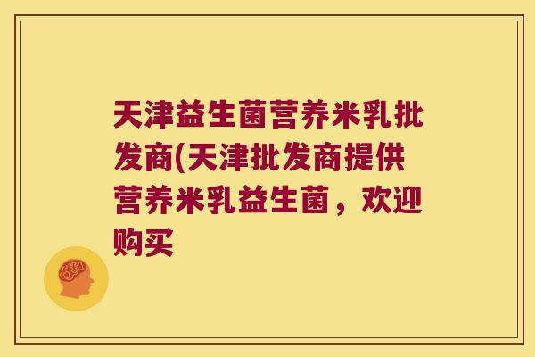 天津益生菌营养米乳批发商(天津批发商提供营养米乳益生菌，欢迎购买