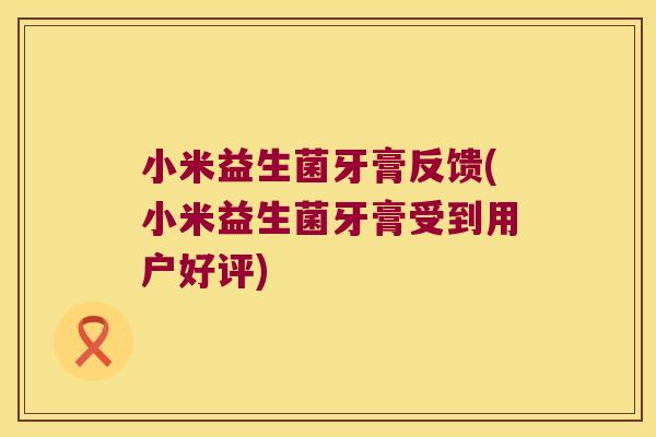 小米益生菌牙膏反馈(小米益生菌牙膏受到用户好评)