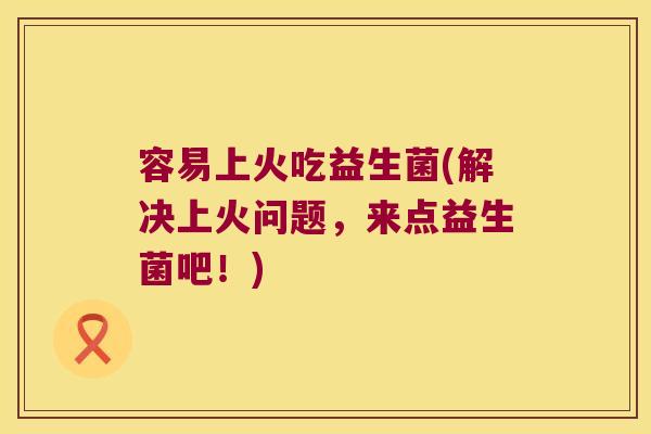 容易上火吃益生菌(解决上火问题，来点益生菌吧！)
