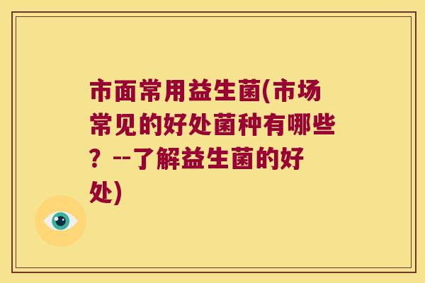 市面常用益生菌(市场常见的好处菌种有哪些？--了解益生菌的好处)