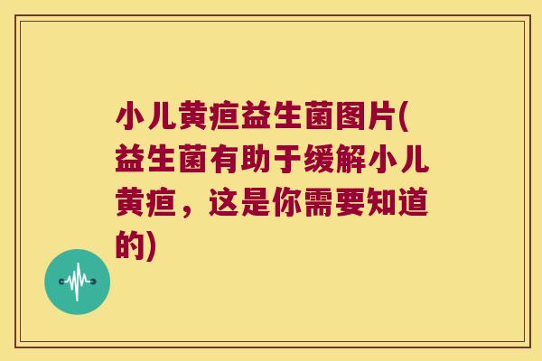 小儿黄疸益生菌图片(益生菌有助于缓解小儿黄疸,这是你需要知道的) 小儿黄疸益生菌图片(益生菌有助于缓解小儿黄疸,这是你需要知道的)