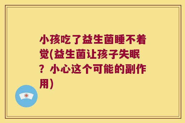 小孩吃了益生菌睡不着觉(益生菌让孩子失眠？小心这个可能的副作用)
