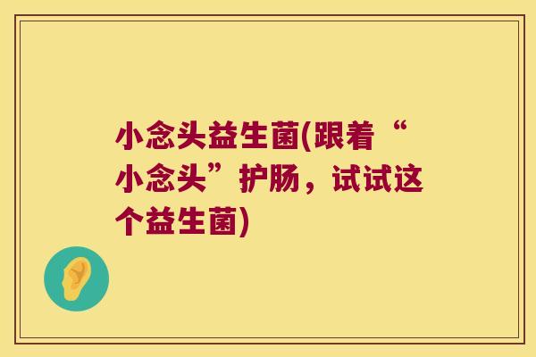 小念头益生菌(跟着“小念头”护肠，试试这个益生菌)