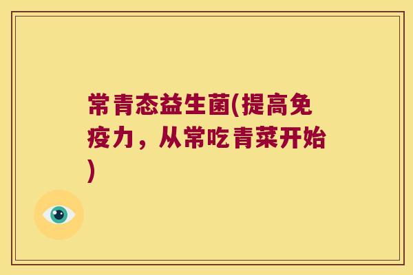 常青态益生菌(提高力,从常吃青菜开始) 常青态益生菌(提高力,从常吃青菜开始)
