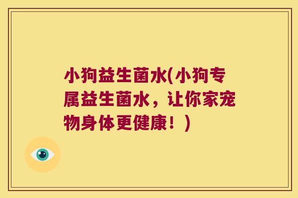 小狗益生菌水(小狗专属益生菌水，让你家宠物身体更健康！)