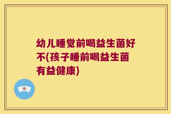 幼儿睡觉前喝益生菌好不(孩子睡前喝益生菌有益健康)