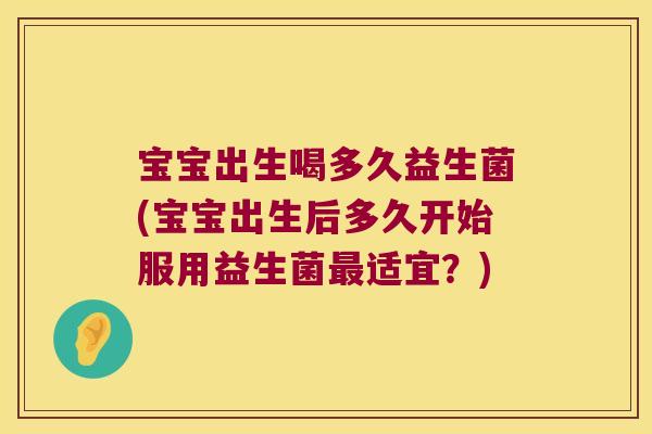 宝宝出生喝多久益生菌(宝宝出生后多久开始服用益生菌最适宜？)