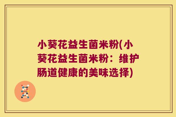 小葵花益生菌米粉(小葵花益生菌米粉：维护肠道健康的美味选择)