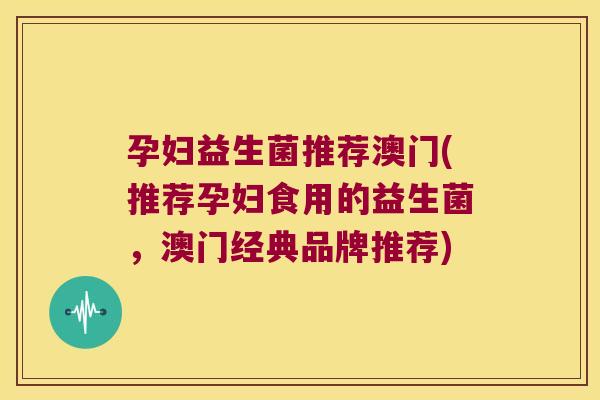孕妇益生菌推荐澳门(推荐孕妇食用的益生菌，澳门经典品牌推荐)