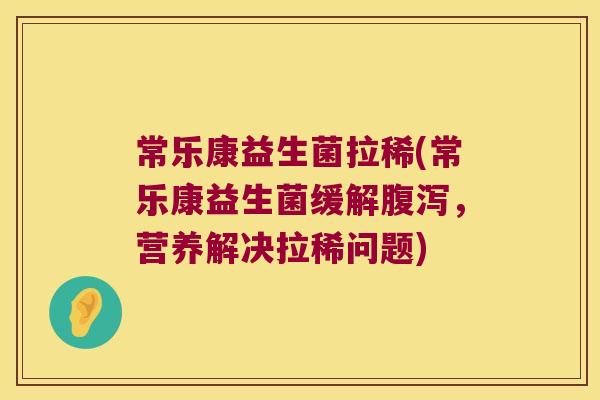 常乐康益生菌拉稀(常乐康益生菌缓解,营养解决拉稀问题) 常乐康益生菌拉稀(常乐康益生菌缓解,营养解决拉稀问题)