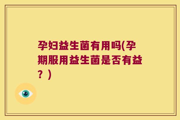 孕妇益生菌有用吗(孕期服用益生菌是否有益?) 孕妇益生菌有用吗(孕期服用益生菌是否有益?)