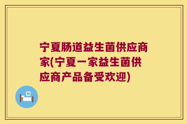 宁夏肠道益生菌供应商家(宁夏一家益生菌供应商产品备受欢迎)