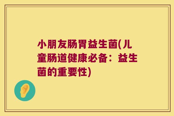小朋友肠胃益生菌(儿童肠道健康必备：益生菌的重要性)