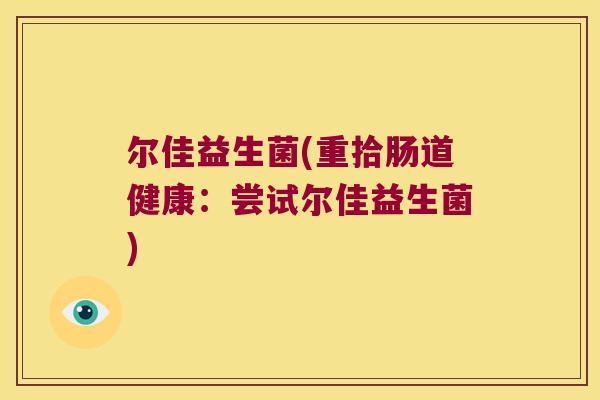 尔佳益生菌(重拾肠道健康:尝试尔佳益生菌) 尔佳益生菌(重拾肠道健康:尝试尔佳益生菌)