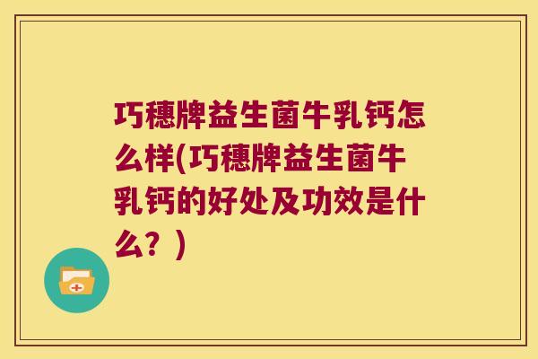 巧穗牌益生菌牛乳钙怎么样(巧穗牌益生菌牛乳钙的好处及功效是什么？)