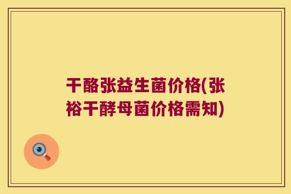 干酪张益生菌价格(张裕干酵母菌价格需知)