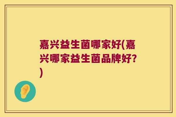 嘉兴益生菌哪家好(嘉兴哪家益生菌品牌好？)
