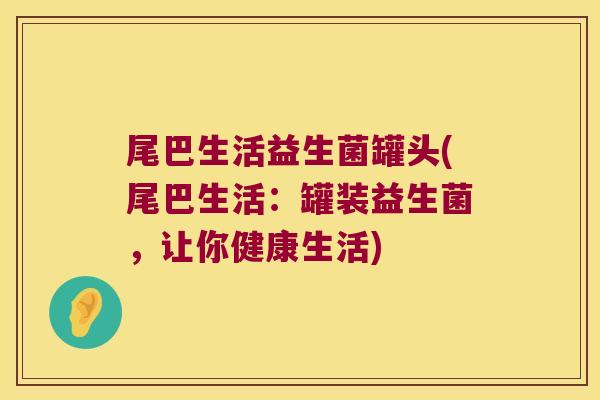 尾巴生活益生菌罐头(尾巴生活：罐装益生菌，让你健康生活)