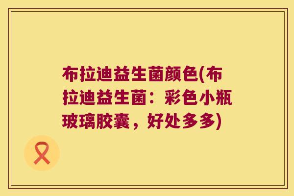 布拉迪益生菌颜色(布拉迪益生菌:彩色小瓶玻璃胶囊,好处多多) 布拉迪益生菌颜色(布拉迪益生菌:彩色小瓶玻璃胶囊,好处多多)