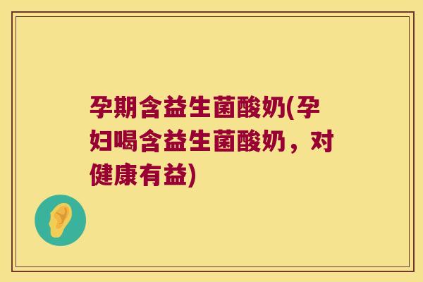 孕期含益生菌酸奶(孕妇喝含益生菌酸奶,对健康有益) 孕期含益生菌酸奶(孕妇喝含益生菌酸奶,对健康有益)