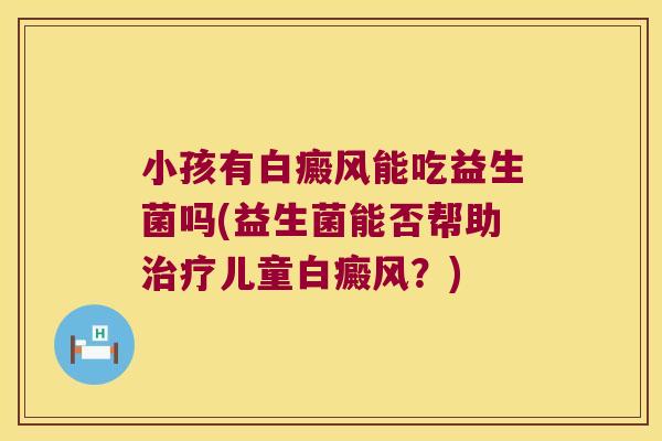 小孩有白癜风能吃益生菌吗(益生菌能否帮助儿童白癜风?) 小孩有白癜风能吃益生菌吗(益生菌能否帮助儿童白癜风?)