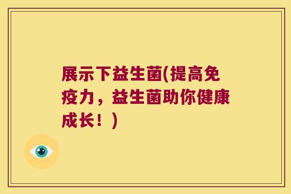 展示下益生菌(提高免疫力，益生菌助你健康成长！)