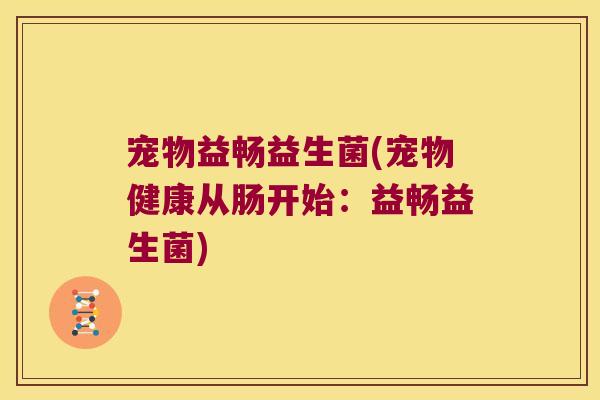 宠物益畅益生菌(宠物健康从肠开始：益畅益生菌)