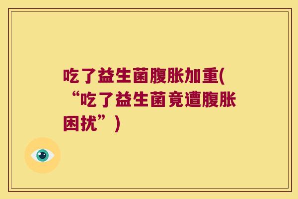 吃了益生菌腹胀加重(“吃了益生菌竟遭腹胀困扰”)