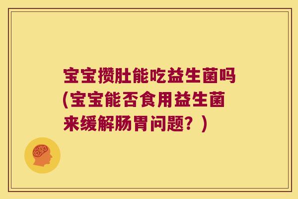 宝宝攒肚能吃益生菌吗(宝宝能否食用益生菌来缓解肠胃问题？)