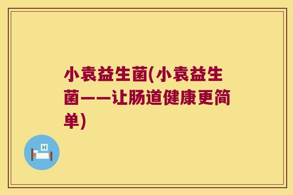 小袁益生菌(小袁益生菌——让肠道健康更简单)