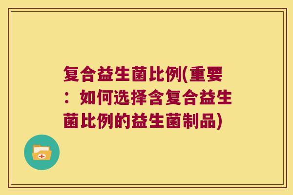 复合益生菌比例(重要：如何选择含复合益生菌比例的益生菌制品)