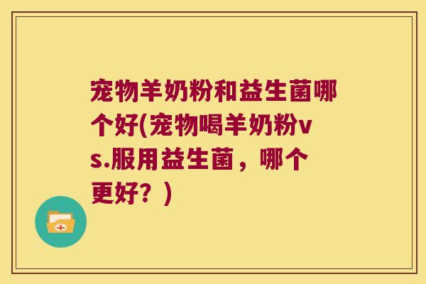 宠物羊奶粉和益生菌哪个好(宠物喝羊奶粉vs.服用益生菌，哪个更好？)