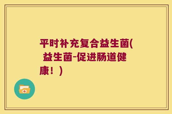 平时补充复合益生菌( 益生菌-促进肠道健康！)