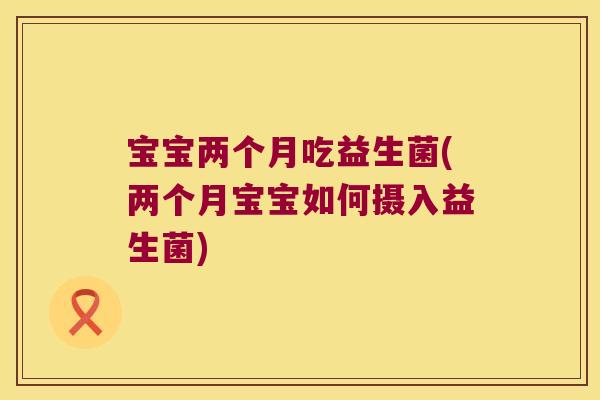 宝宝两个月吃益生菌(两个月宝宝如何摄入益生菌)