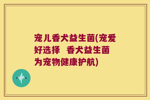 宠儿香犬益生菌(宠爱好选择  香犬益生菌为宠物健康护航)