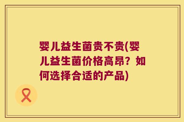 婴儿益生菌贵不贵(婴儿益生菌价格高昂？如何选择合适的产品)