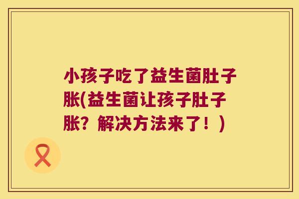 小孩子吃了益生菌肚子胀(益生菌让孩子肚子胀？解决方法来了！)