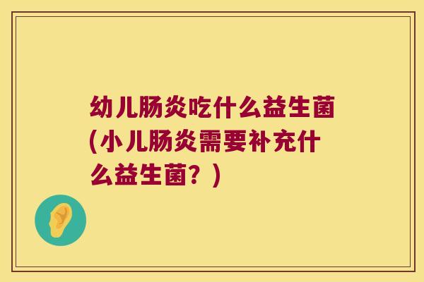 幼儿肠炎吃什么益生菌(小儿肠炎需要补充什么益生菌？)