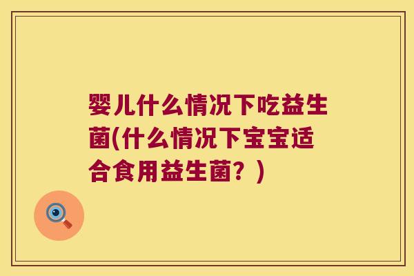 婴儿什么情况下吃益生菌(什么情况下宝宝适合食用益生菌？)