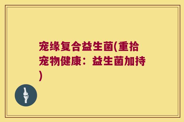 宠缘复合益生菌(重拾宠物健康：益生菌加持)